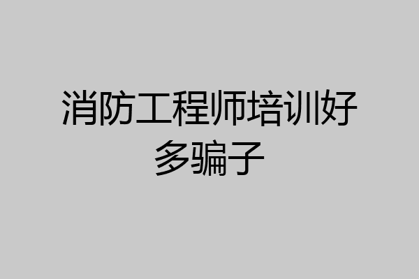 消防工程师培训好多骗子