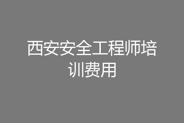 西安安全工程师培训费用