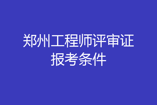郑州工程师评审证报考条件