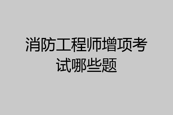 消防工程师增项考试哪些题
