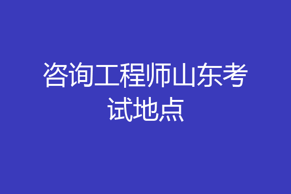 咨询工程师山东考试地点