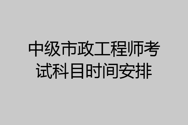 中级市政工程师考试科目时间安排