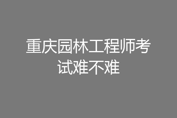重庆园林工程师考试难不难