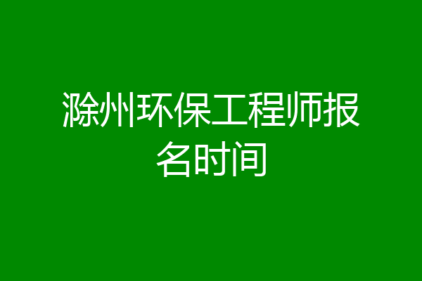 滁州环保工程师报名时间