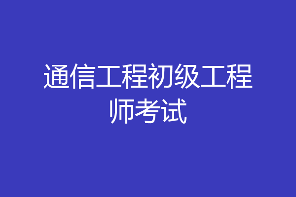 通信工程初级工程师考试