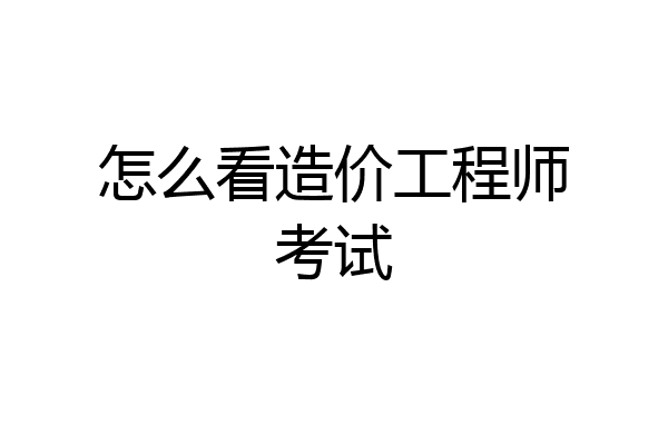 怎么看造价工程师考试