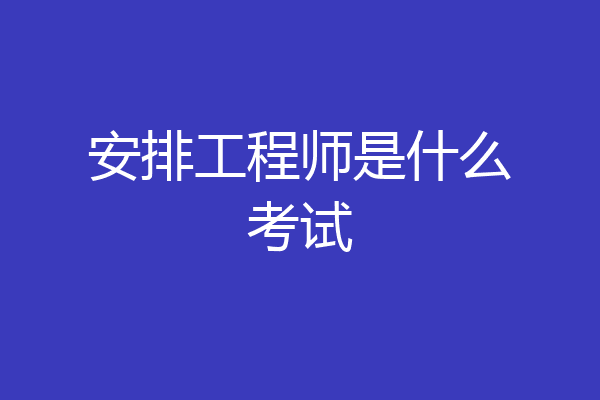 安排工程师是什么考试