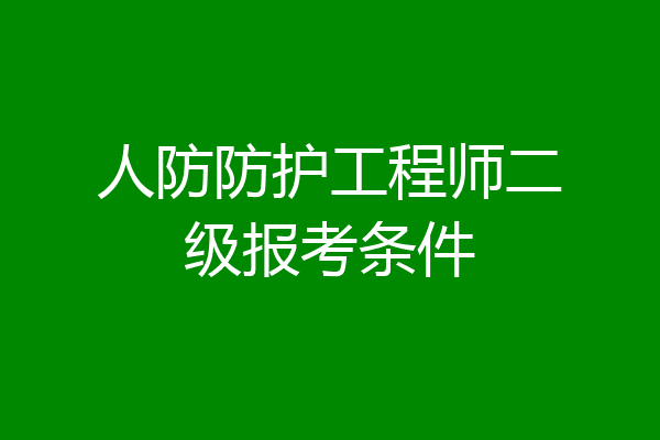 人防防护工程师二级报考条件