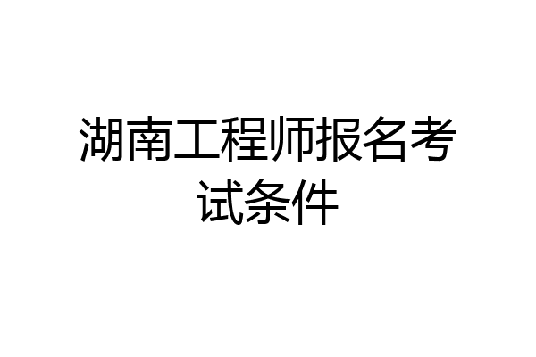 湖南工程师报名考试条件