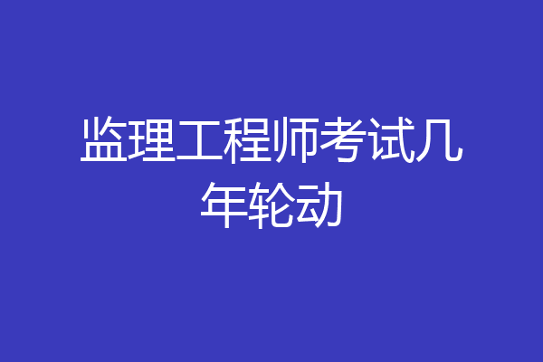 监理工程师考试几年轮动