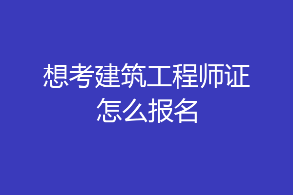 想考建筑工程师证怎么报名