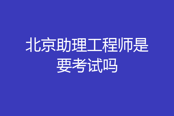 北京助理工程师是要考试吗