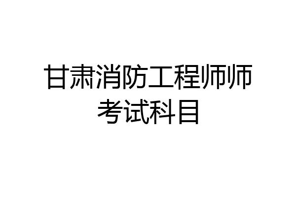 甘肃消防工程师师考试科目