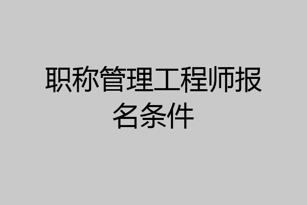 职称管理工程师报名条件
