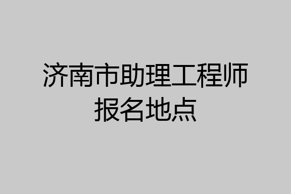 济南市助理工程师报名地点