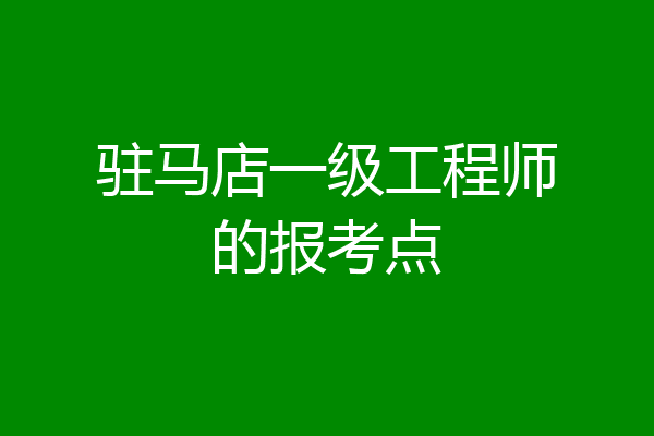 驻马店一级工程师的报考点
