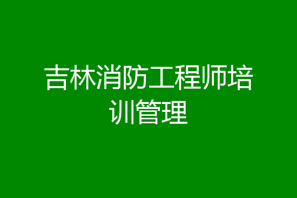 吉林消防工程师培训管理