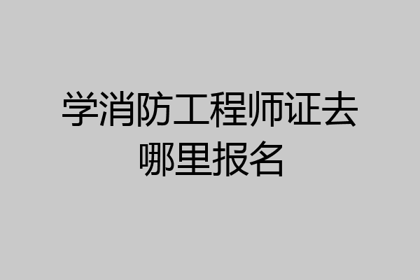 学消防工程师证去哪里报名