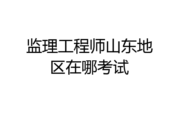 监理工程师山东地区在哪考试