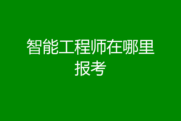 智能工程师在哪里报考
