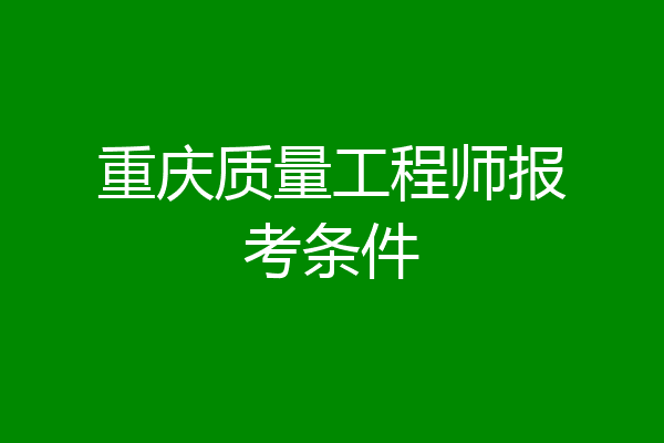 重庆质量工程师报考条件