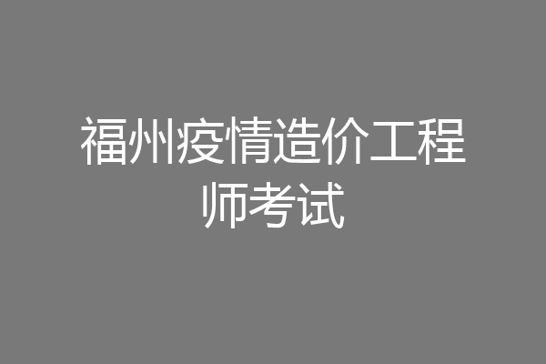 福州疫情造价工程师考试