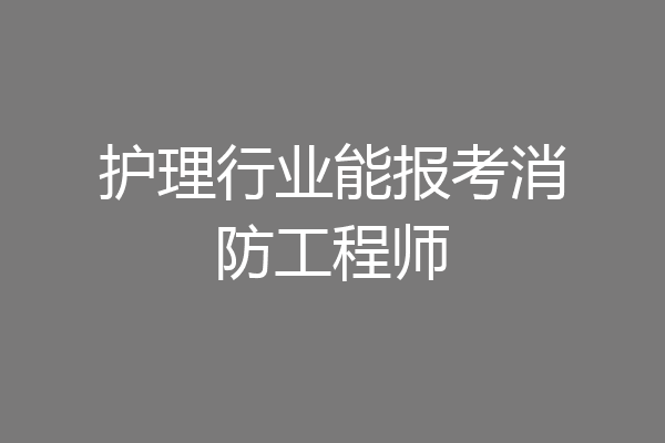 护理行业能报考消防工程师