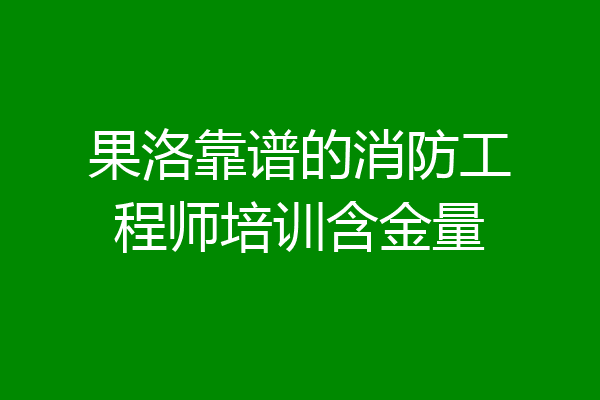 果洛靠谱的消防工程师培训含金量