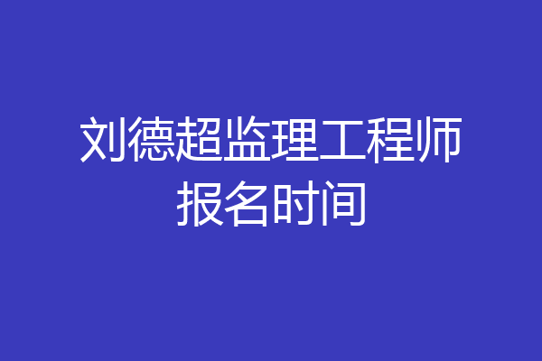 刘德超监理工程师报名时间