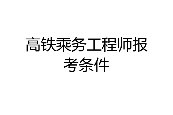高铁乘务工程师报考条件
