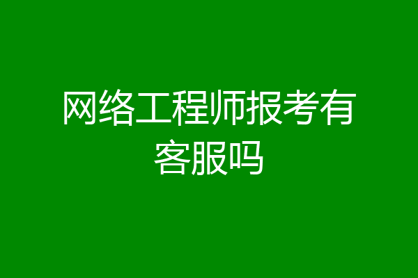 网络工程师报考有客服吗