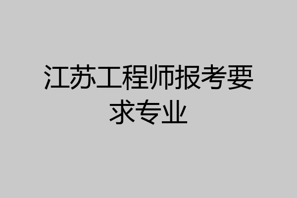 江苏工程师报考要求专业