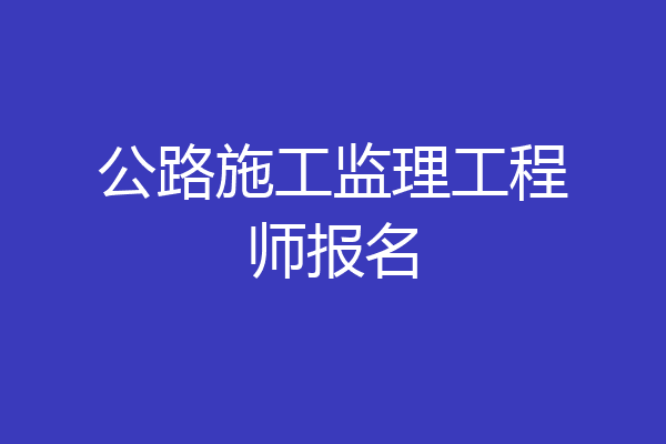 公路施工监理工程师报名