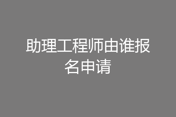 助理工程师由谁报名申请