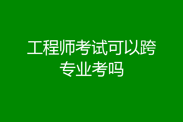 工程师考试可以跨专业考吗