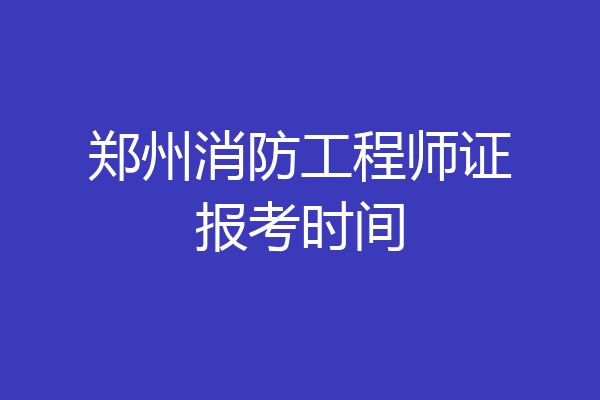 郑州消防工程师证报考时间