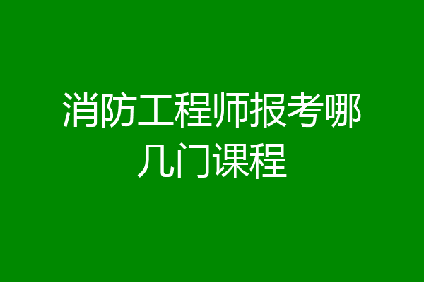 消防工程师报考哪几门课程
