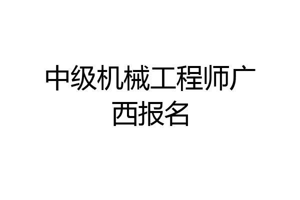 中级机械工程师广西报名