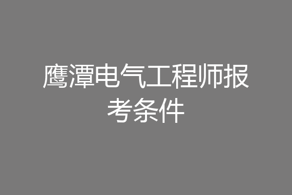 鹰潭电气工程师报考条件