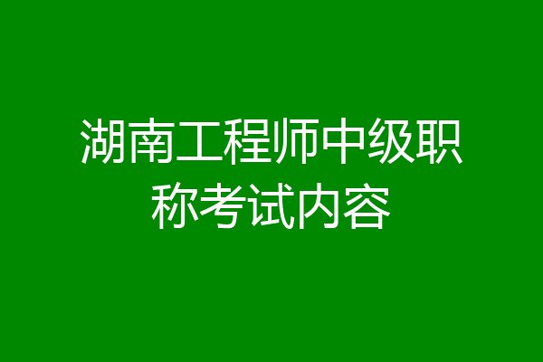 湖南工程师中级职称考试内容