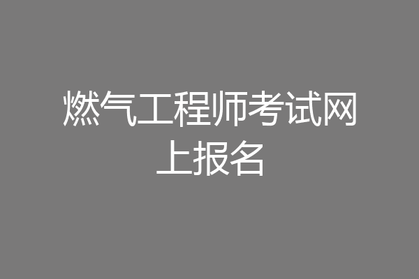燃气工程师考试网上报名