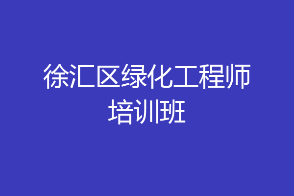 徐汇区绿化工程师培训班