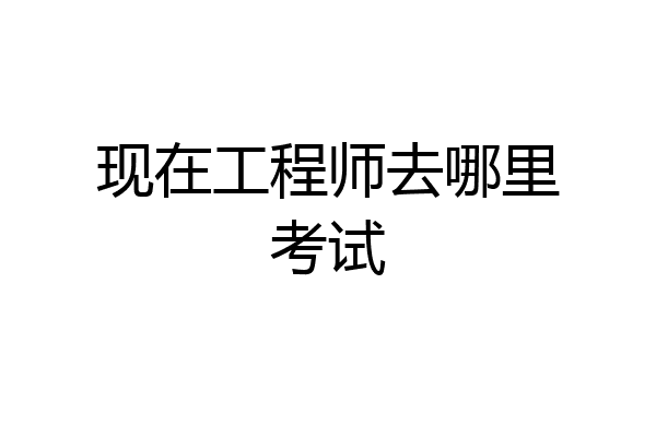 现在工程师去哪里考试
