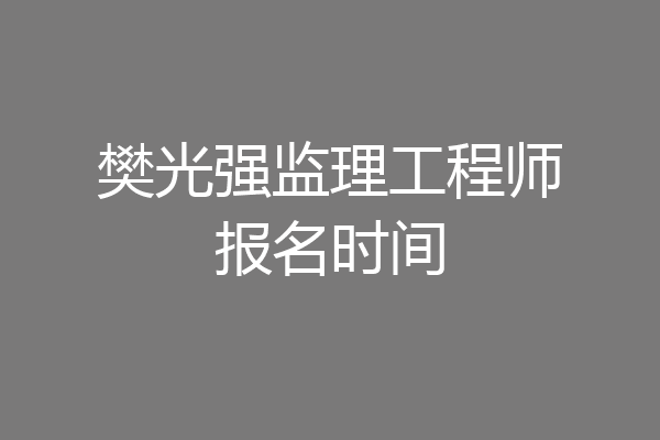 樊光强监理工程师报名时间
