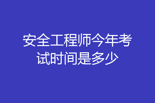 安全工程师今年考试时间是多少