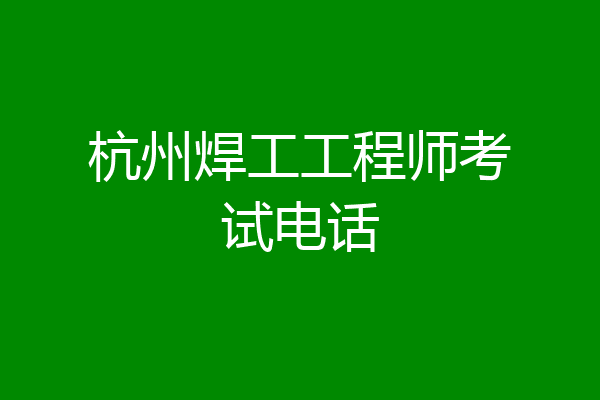 杭州焊工工程师考试电话