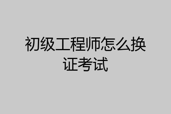 初级工程师怎么换证考试