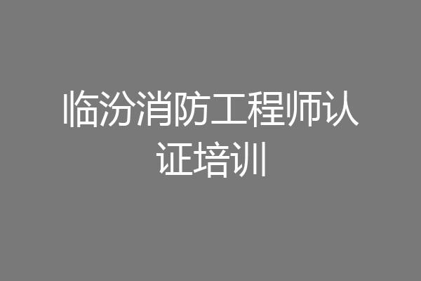 临汾消防工程师认证培训
