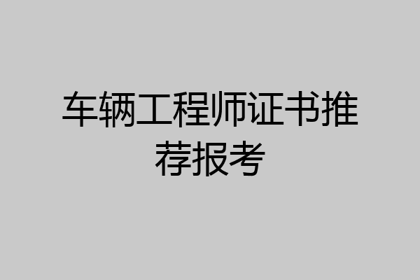 车辆工程师证书推荐报考