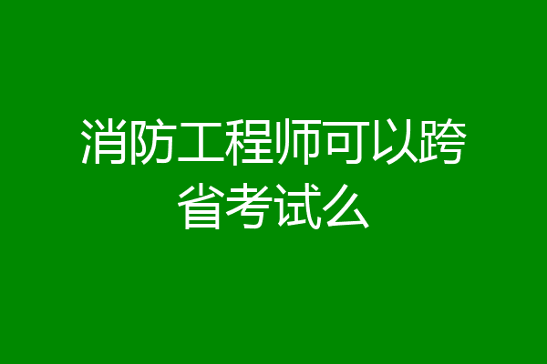 消防工程师可以跨省考试么